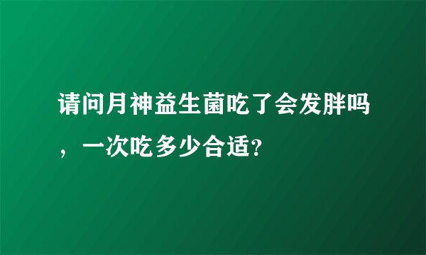 请问月神益生菌吃了会发胖吗，一次吃多少合适？