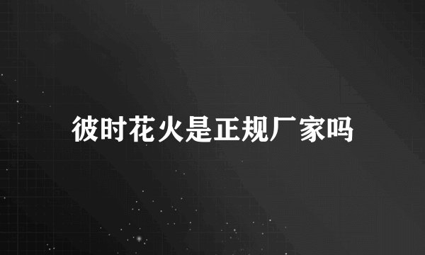 彼时花火是正规厂家吗