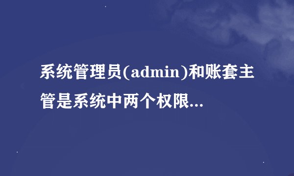 系统管理员(admin)和账套主管是系统中两个权限极高的岗位,但他们的职责有