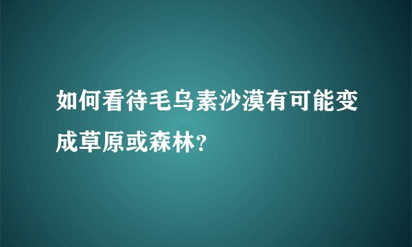 如何看待毛乌素沙漠有可能变成草原或森林？