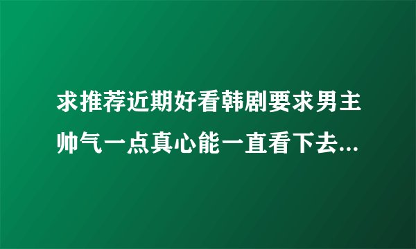 求推荐近期好看韩剧要求男主帅气一点真心能一直看下去的韩剧！最近不知道看什么了