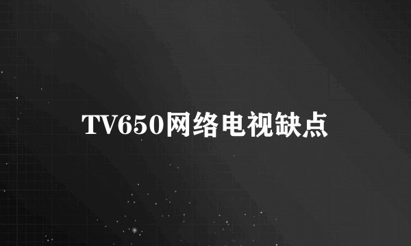 TV650网络电视缺点