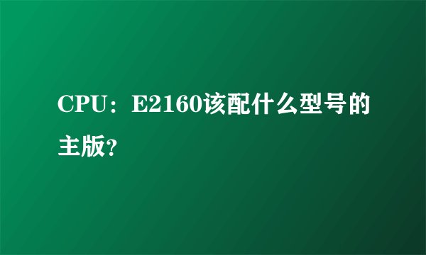 CPU：E2160该配什么型号的主版？