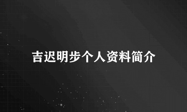 吉迟明步个人资料简介