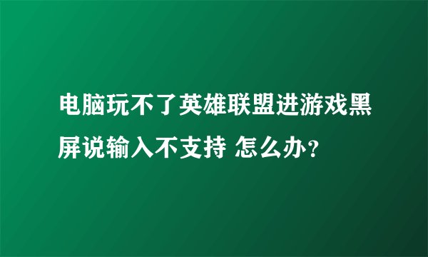 电脑玩不了英雄联盟进游戏黑屏说输入不支持 怎么办？