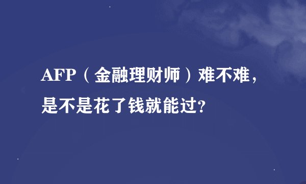 AFP（金融理财师）难不难，是不是花了钱就能过？