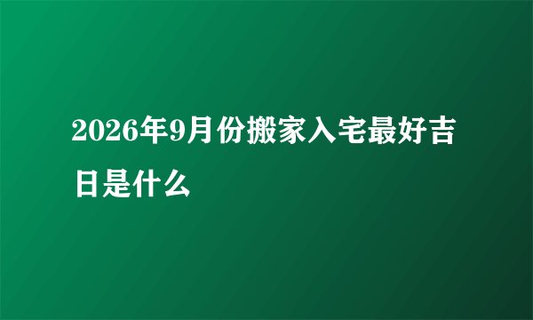 2026年9月份搬家入宅最好吉日是什么