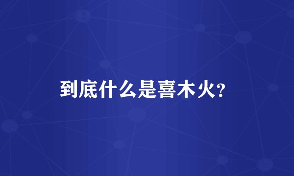 到底什么是喜木火？