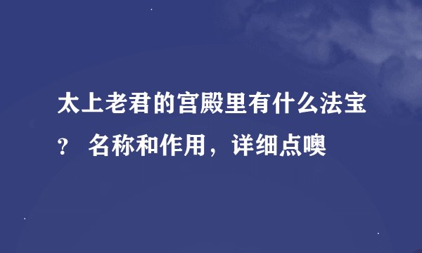 太上老君的宫殿里有什么法宝？ 名称和作用，详细点噢