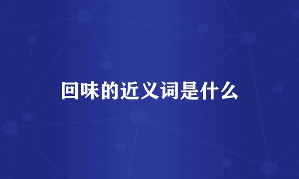 回味的近义词是什么