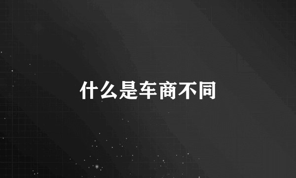 什么是车商不同