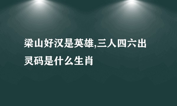 梁山好汉是英雄,三人四六出灵码是什么生肖
