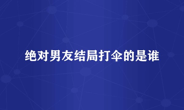 绝对男友结局打伞的是谁