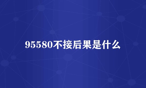 95580不接后果是什么