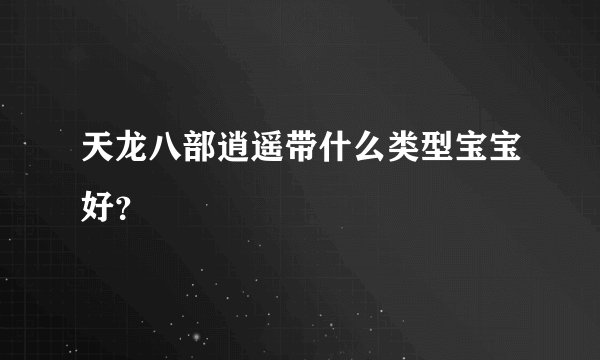 天龙八部逍遥带什么类型宝宝好？