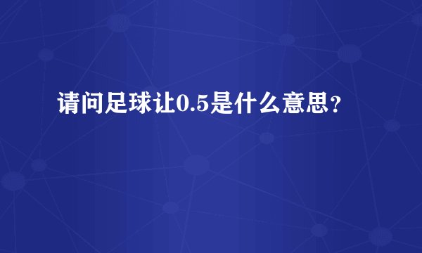 请问足球让0.5是什么意思？