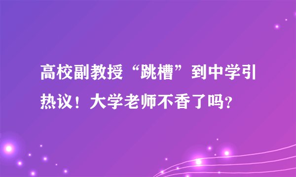 高校副教授“跳槽”到中学引热议！大学老师不香了吗？