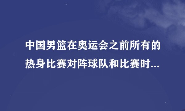 中国男篮在奥运会之前所有的热身比赛对阵球队和比赛时间是多少啊?