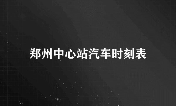 郑州中心站汽车时刻表