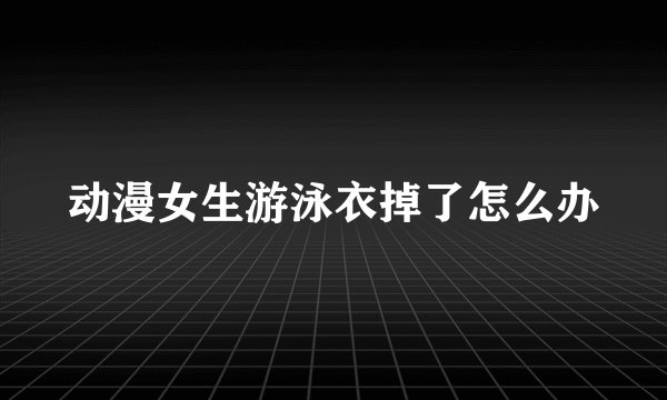 动漫女生游泳衣掉了怎么办