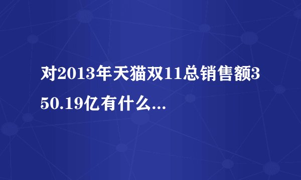 对2013年天猫双11总销售额350.19亿有什么感受? - 知乎