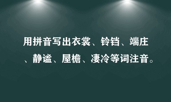 用拼音写出衣裳、铃铛、端庄、静谧、屋檐、凄冷等词注音。