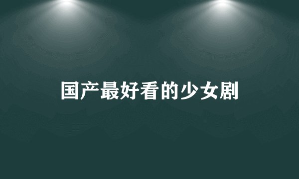 国产最好看的少女剧