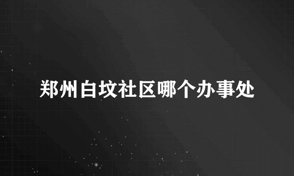 郑州白坟社区哪个办事处