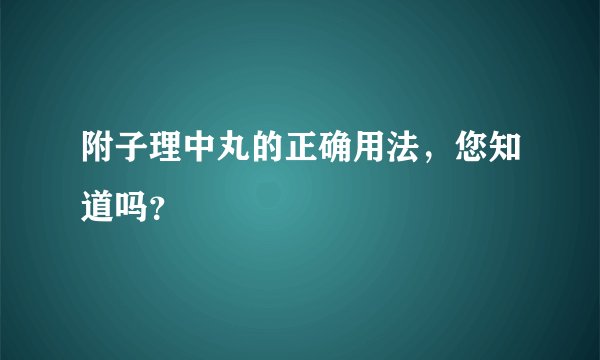 附子理中丸的正确用法，您知道吗？