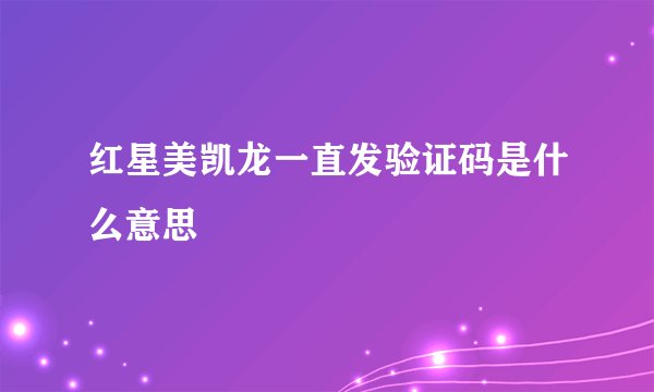 红星美凯龙一直发验证码是什么意思