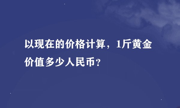 以现在的价格计算,1斤黄金价值多少人民币?