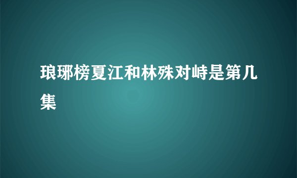 琅琊榜夏江和林殊对峙是第几集