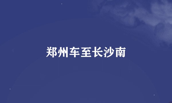 郑州车至长沙南