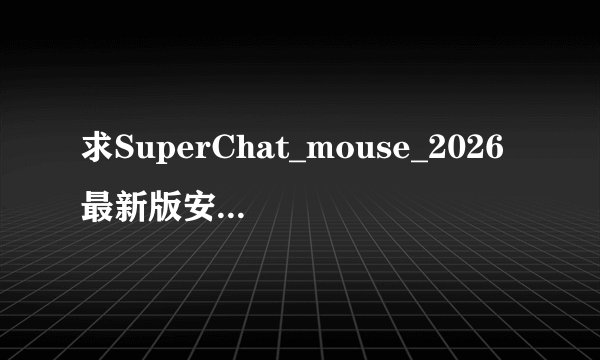 求SuperChat_mouse_2026最新版安卓下载链接
