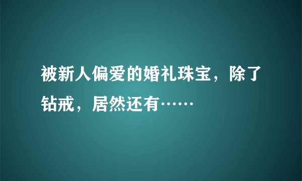 被新人偏爱的婚礼珠宝，除了钻戒，居然还有……