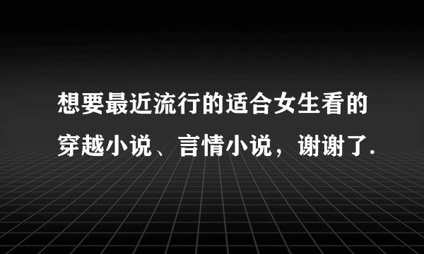 想要最近流行的适合女生看的穿越小说、言情小说，谢谢了.