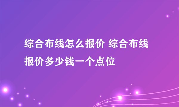综合布线怎么报价 综合布线报价多少钱一个点位