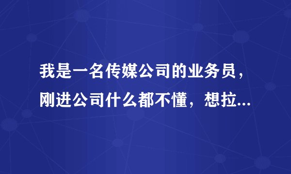 我是一名传媒公司的业务员，刚进公司什么都不懂，想拉业务却不知道从何做起，打电话谈的内容应该怎么说？