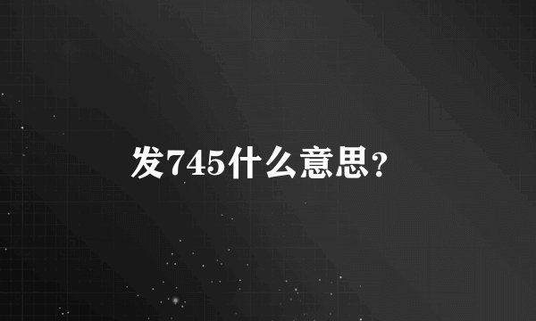 发745什么意思？