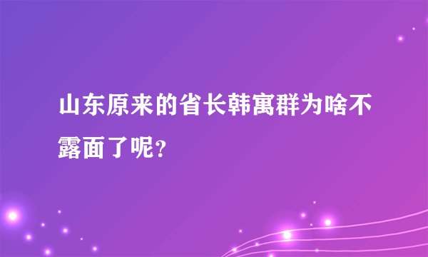 山东原来的省长韩寓群为啥不露面了呢？