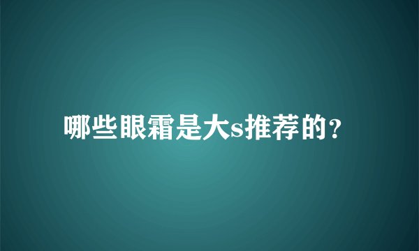 哪些眼霜是大s推荐的？