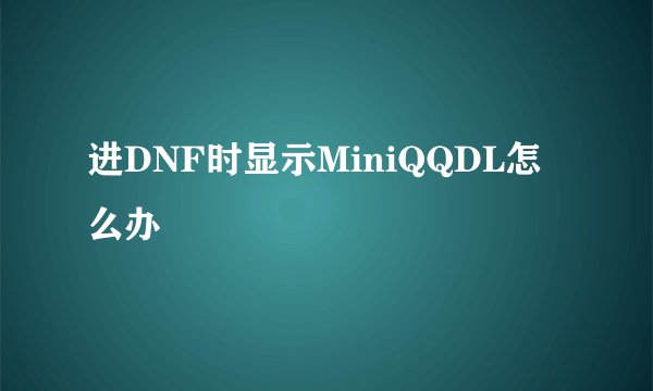 进DNF时显示MiniQQDL怎么办