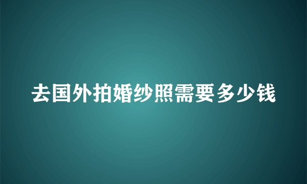 去国外拍婚纱照需要多少钱