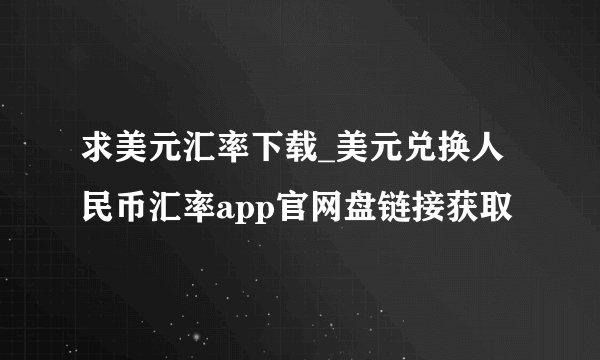 求美元汇率下载_美元兑换人民币汇率app官网盘链接获取