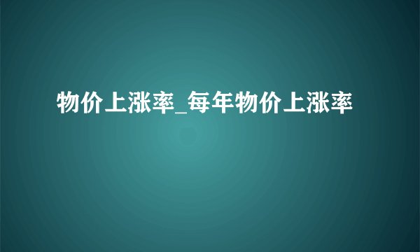 物价上涨率_每年物价上涨率