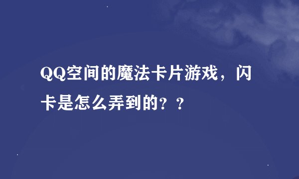 QQ空间的魔法卡片游戏，闪卡是怎么弄到的？？