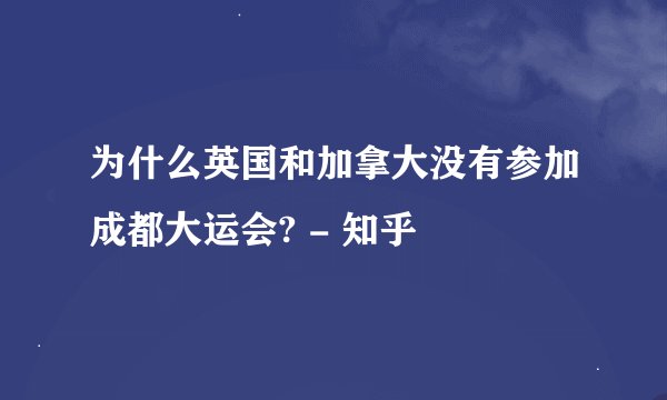为什么英国和加拿大没有参加成都大运会? - 知乎