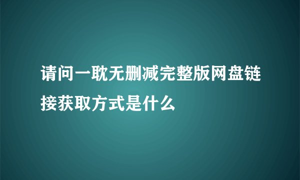 请问一耽无删减完整版网盘链接获取方式是什么