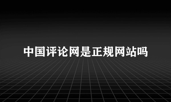 中国评论网是正规网站吗