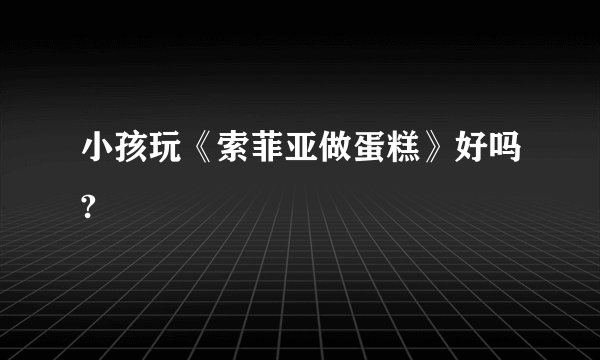 小孩玩《索菲亚做蛋糕》好吗?